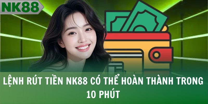 Lệnh rút tiền NK88 có thể hoàn thành trong 10 phút